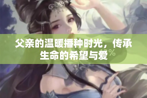 父亲的温暖播种时光，传承生命的希望与爱