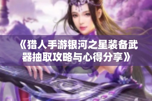 《猎人手游银河之星装备武器抽取攻略与心得分享》
