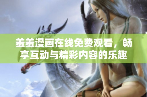 羞羞漫画在线免费观看，畅享互动与精彩内容的乐趣