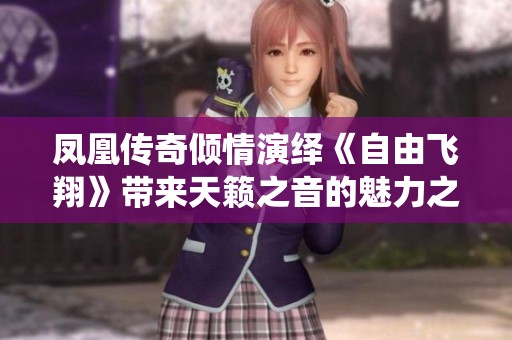 凤凰传奇倾情演绎《自由飞翔》带来天籁之音的魅力之旅