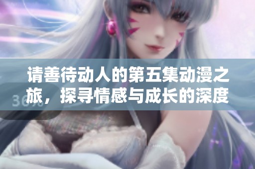 请善待动人的第五集动漫之旅，探寻情感与成长的深度展现