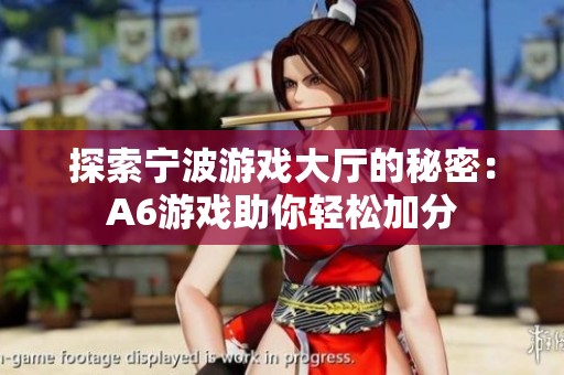 探索宁波游戏大厅的秘密：A6游戏助你轻松加分