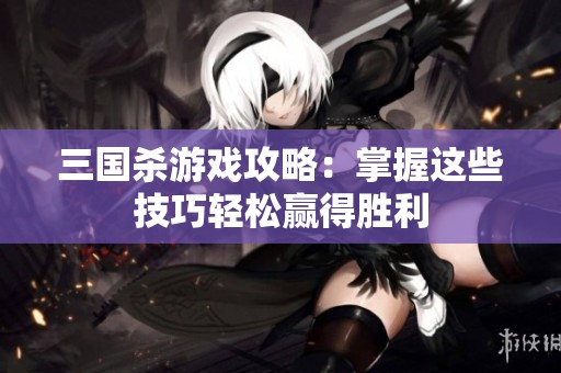 三国杀游戏攻略：掌握这些技巧轻松赢得胜利