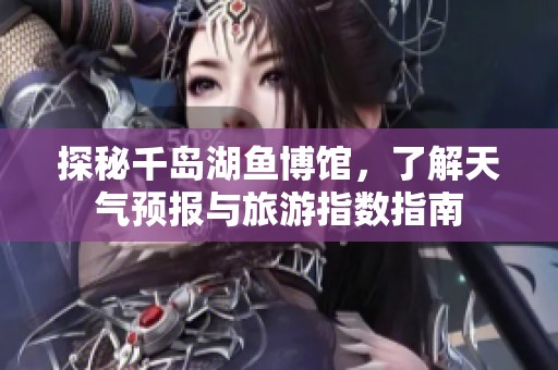 探秘千岛湖鱼博馆，了解天气预报与旅游指数指南