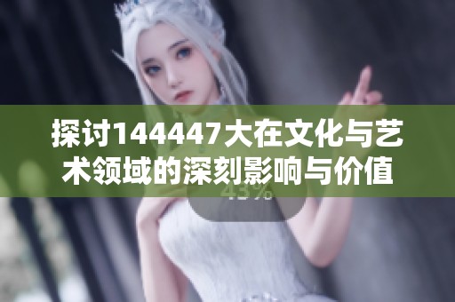 探讨144447大在文化与艺术领域的深刻影响与价值