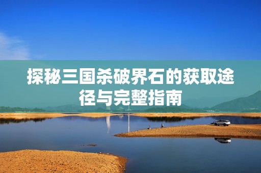 探秘三国杀破界石的获取途径与完整指南