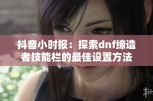 抖音小时报：探索dnf缔造者技能栏的最佳设置方法