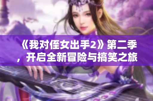 《我对侄女出手2》第二季，开启全新冒险与搞笑之旅