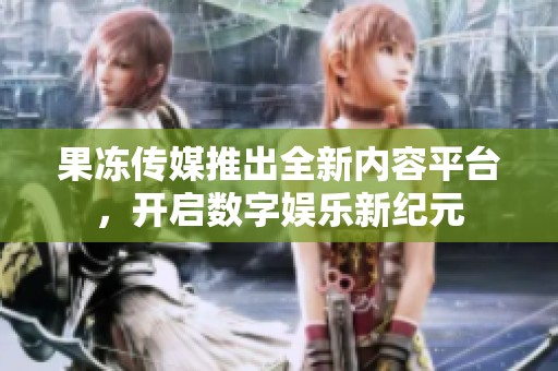 果冻传媒推出全新内容平台，开启数字娱乐新纪元