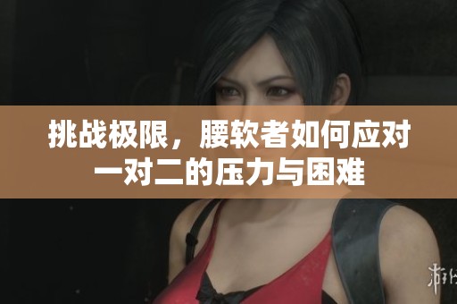 挑战极限，腰软者如何应对一对二的压力与困难