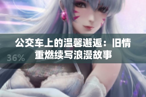公交车上的温馨邂逅：旧情重燃续写浪漫故事