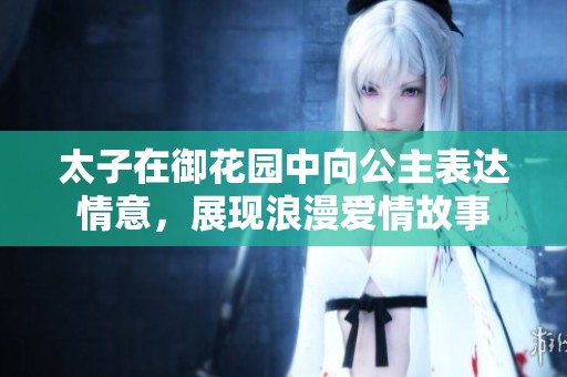 太子在御花园中向公主表达情意，展现浪漫爱情故事