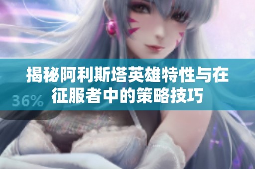 揭秘阿利斯塔英雄特性与在征服者中的策略技巧