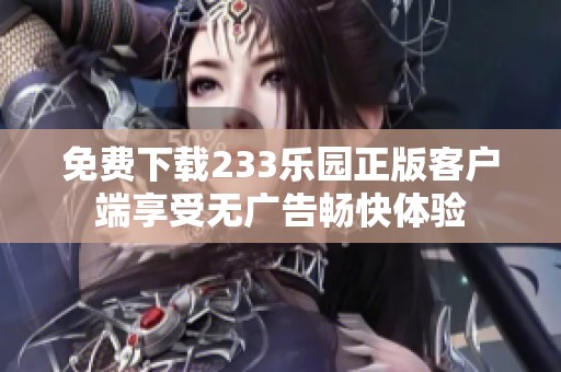 免费下载233乐园正版客户端享受无广告畅快体验