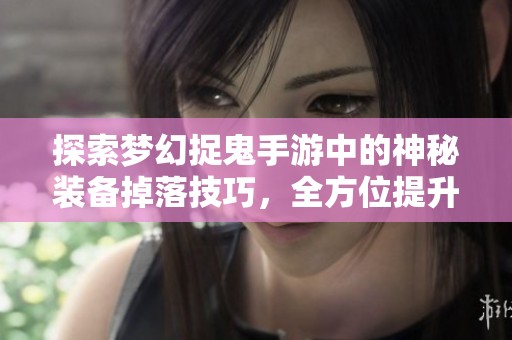 探索梦幻捉鬼手游中的神秘装备掉落技巧，全方位提升捕捉鬼怪效率