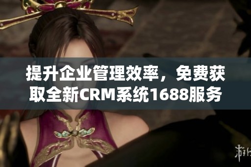 提升企业管理效率，免费获取全新CRM系统1688服务