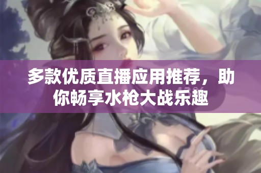 多款优质直播应用推荐，助你畅享水枪大战乐趣