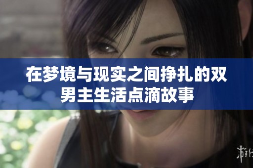 在梦境与现实之间挣扎的双男主生活点滴故事