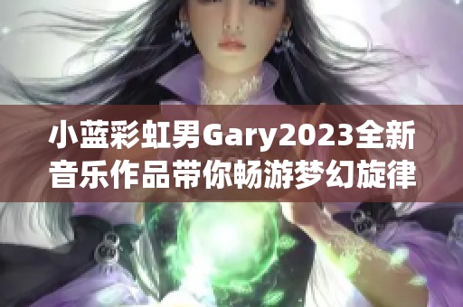 小蓝彩虹男Gary2023全新音乐作品带你畅游梦幻旋律世界