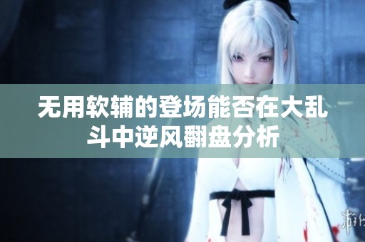 无用软辅的登场能否在大乱斗中逆风翻盘分析