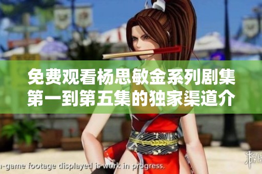 免费观看杨思敏金系列剧集第一到第五集的独家渠道介绍