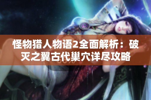 怪物猎人物语2全面解析：破灭之翼古代巢穴详尽攻略
