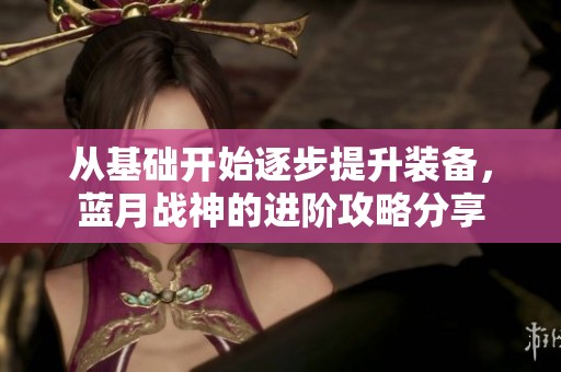 从基础开始逐步提升装备，蓝月战神的进阶攻略分享
