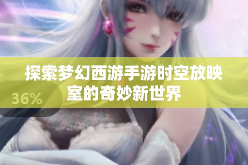 探索梦幻西游手游时空放映室的奇妙新世界
