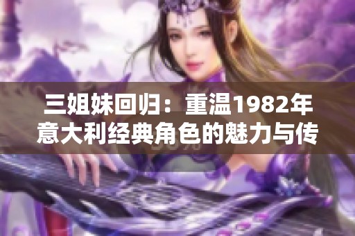 三姐妹回归：重温1982年意大利经典角色的魅力与传奇