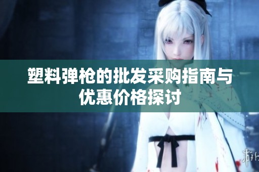 塑料弹枪的批发采购指南与优惠价格探讨