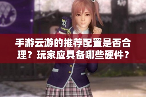手游云游的推荐配置是否合理？玩家应具备哪些硬件？