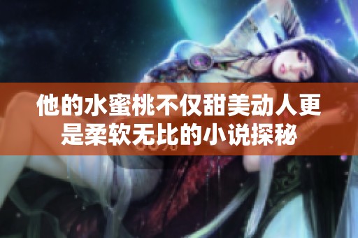 他的水蜜桃不仅甜美动人更是柔软无比的小说探秘