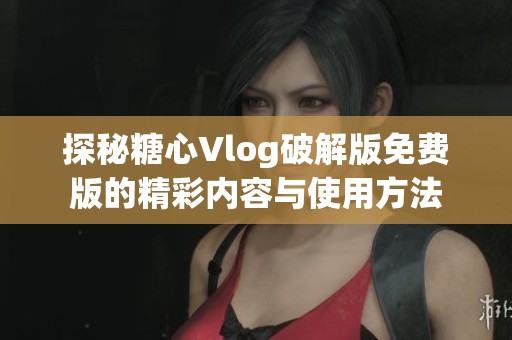 探秘糖心Vlog破解版免费版的精彩内容与使用方法