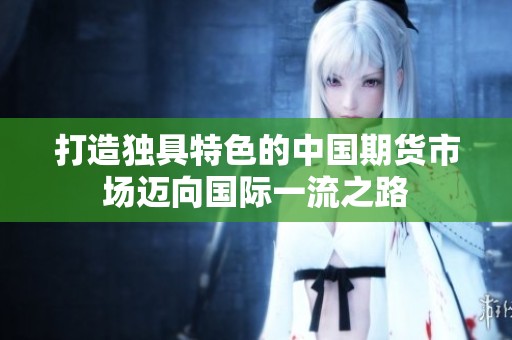打造独具特色的中国期货市场迈向国际一流之路