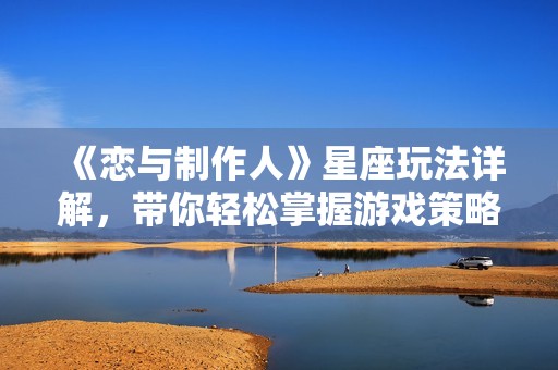 《恋与制作人》星座玩法详解，带你轻松掌握游戏策略与攻略