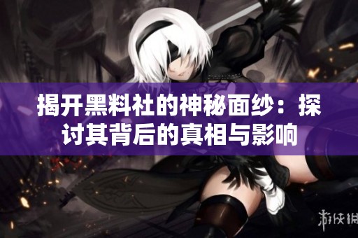 揭开黑料社的神秘面纱：探讨其背后的真相与影响