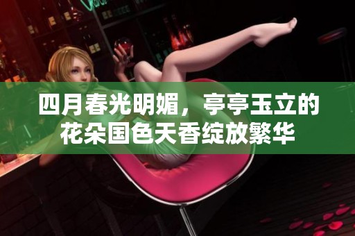 四月春光明媚，亭亭玉立的花朵国色天香绽放繁华