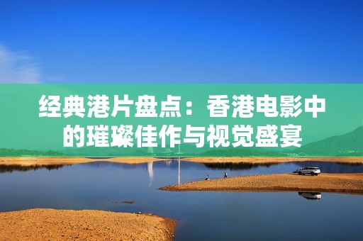 经典港片盘点：香港电影中的璀璨佳作与视觉盛宴