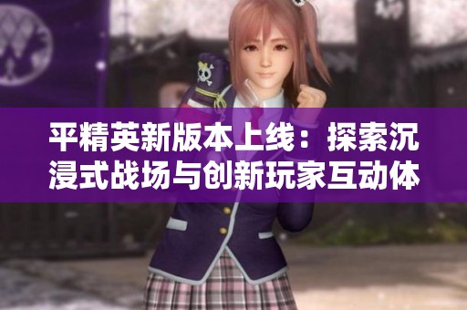 平精英新版本上线：探索沉浸式战场与创新玩家互动体验