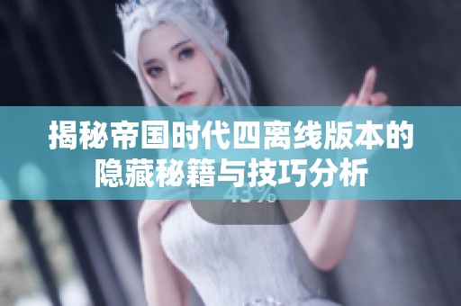揭秘帝国时代四离线版本的隐藏秘籍与技巧分析