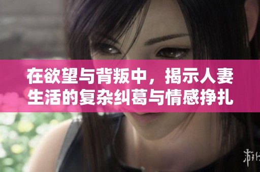 在欲望与背叛中，揭示人妻生活的复杂纠葛与情感挣扎