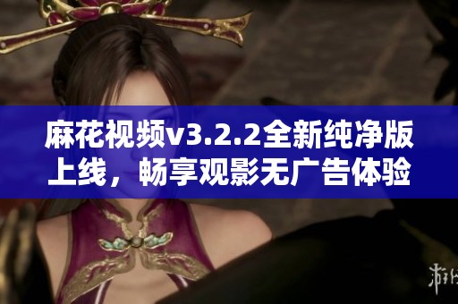 麻花视频v3.2.2全新纯净版上线，畅享观影无广告体验