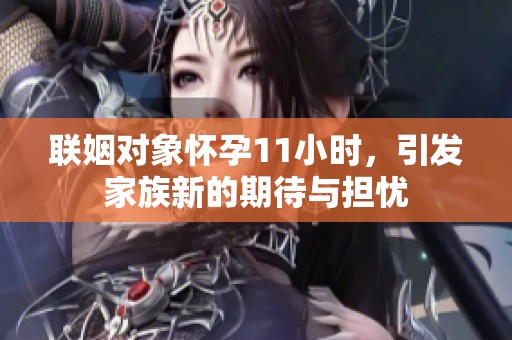 联姻对象怀孕11小时，引发家族新的期待与担忧