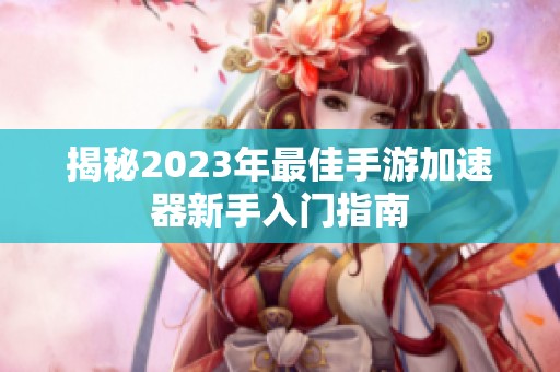 揭秘2023年最佳手游加速器新手入门指南