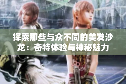 探索那些与众不同的美发沙龙：奇特体验与神秘魅力