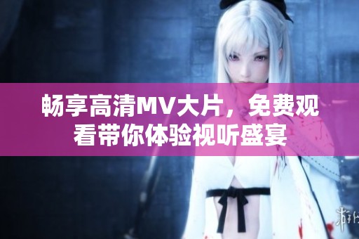 畅享高清MV大片，免费观看带你体验视听盛宴
