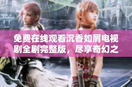 免费在线观看沉香如屑电视剧全剧完整版，尽享奇幻之旅！
