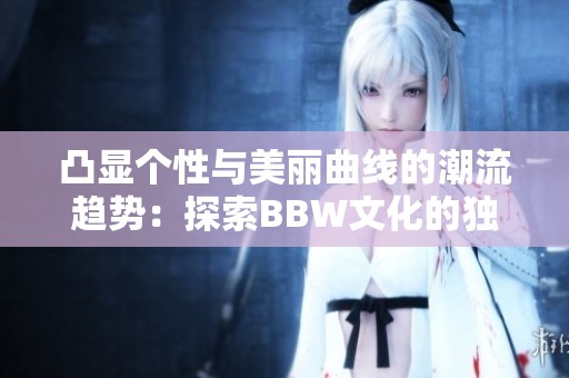 凸显个性与美丽曲线的潮流趋势：探索BBW文化的独特魅力