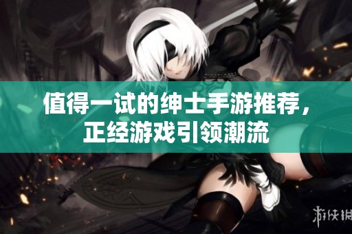 值得一试的绅士手游推荐，正经游戏引领潮流