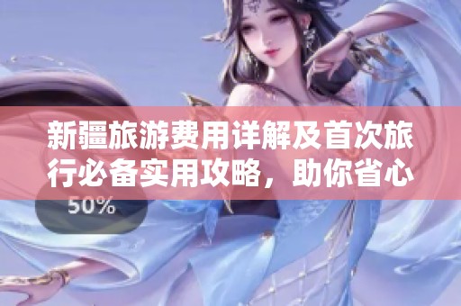 新疆旅游费用详解及首次旅行必备实用攻略，助你省心省钱